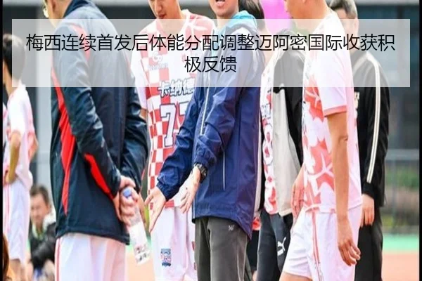 梅西连续首发后体能分配调整迈阿密国际收获积极反馈