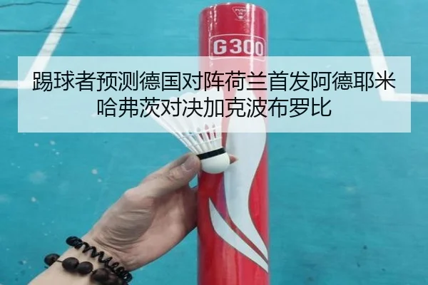 踢球者预测德国对阵荷兰首发阿德耶米哈弗茨对决加克波布罗比